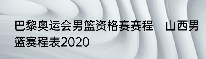巴黎奥运会男篮资格赛赛程　山西男篮赛程表2020