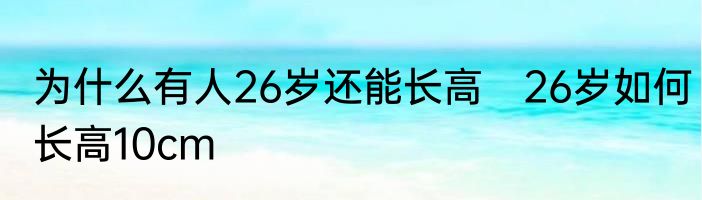 为什么有人26岁还能长高　26岁如何长高10cm