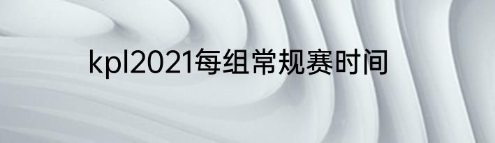 kpl2021每组常规赛时间