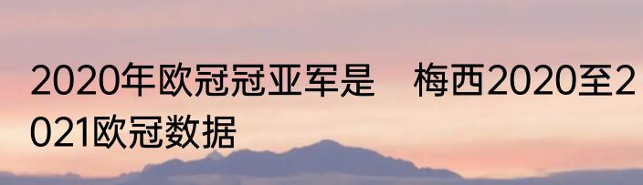 2020年欧冠冠亚军是　梅西2020至2021欧冠数据