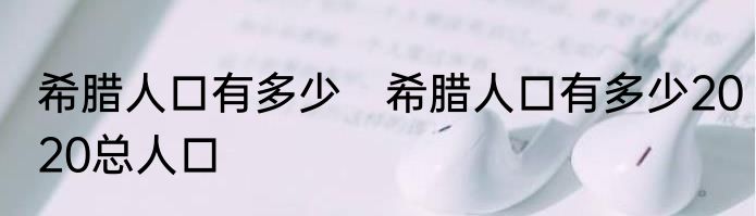 希腊人口有多少　希腊人口有多少2020总人口