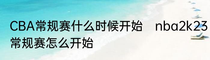 CBA常规赛什么时候开始　nba2k23常规赛怎么开始