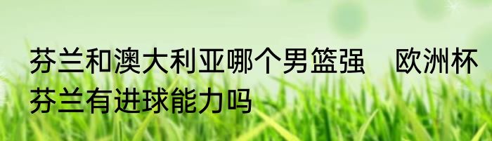 芬兰和澳大利亚哪个男篮强　欧洲杯芬兰有进球能力吗