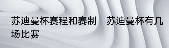 苏迪曼杯赛程和赛制　苏迪曼杯有几场比赛