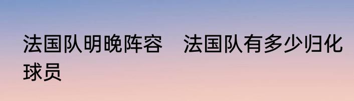 法国队明晚阵容　法国队有多少归化球员