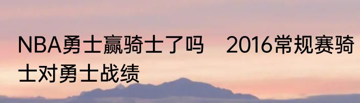 NBA勇士赢骑士了吗　2016常规赛骑士对勇士战绩