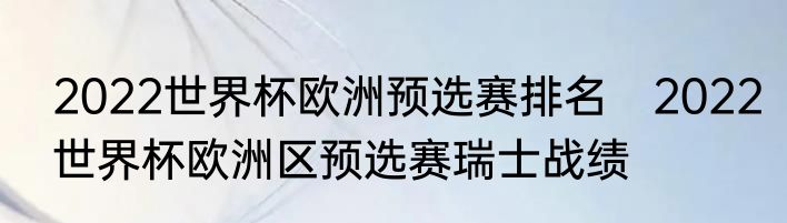 2022世界杯欧洲预选赛排名　2022世界杯欧洲区预选赛瑞士战绩