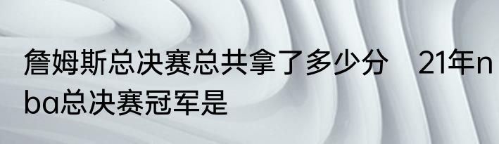 詹姆斯总决赛总共拿了多少分　21年nba总决赛冠军是
