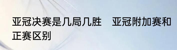 亚冠决赛是几局几胜　亚冠附加赛和正赛区别
