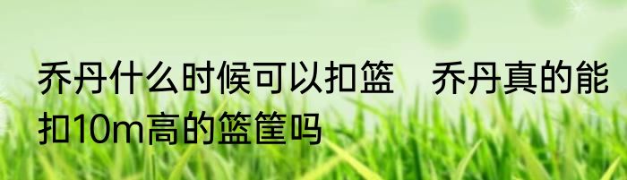 乔丹什么时候可以扣篮　乔丹真的能扣10m高的篮筐吗