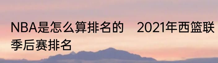 NBA是怎么算排名的　2021年西篮联季后赛排名