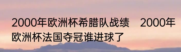 2000年欧洲杯希腊队战绩　2000年欧洲杯法国夺冠谁进球了