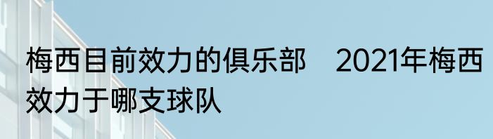 梅西目前效力的俱乐部　2021年梅西效力于哪支球队