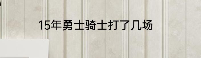 15年勇士骑士打了几场
