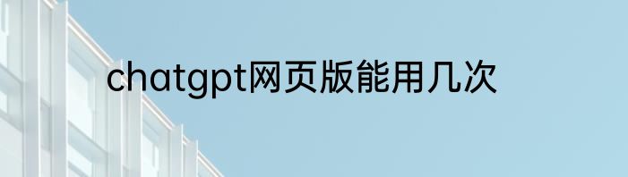 chatgpt网页版能用几次