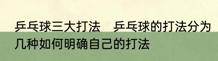 乒乓球三大打法　乒乓球的打法分为几种如何明确自己的打法