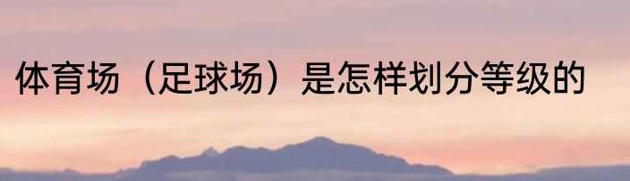 体育场（足球场）是怎样划分等级的