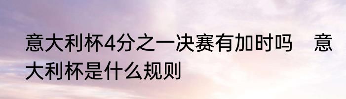 意大利杯4分之一决赛有加时吗　意大利杯是什么规则