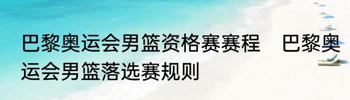 巴黎奥运会男篮资格赛赛程　巴黎奥运会男篮落选赛规则