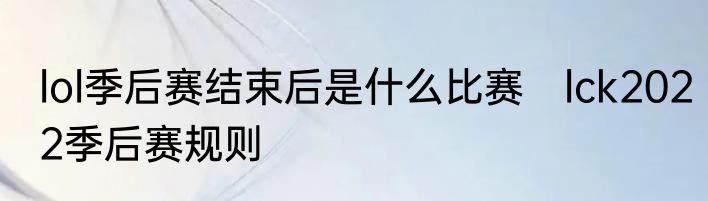 lol季后赛结束后是什么比赛　lck2022季后赛规则