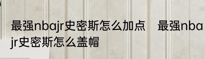 最强nbajr史密斯怎么加点　最强nbajr史密斯怎么盖帽