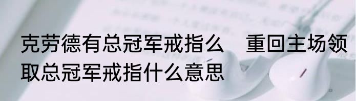 克劳德有总冠军戒指么　重回主场领取总冠军戒指什么意思