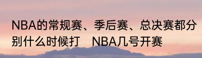 NBA的常规赛、季后赛、总决赛都分别什么时候打　NBA几号开赛