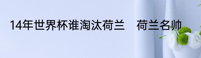 14年世界杯谁淘汰荷兰　荷兰名帅