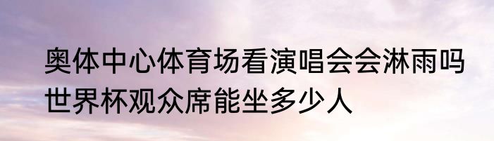 奥体中心体育场看演唱会会淋雨吗　世界杯观众席能坐多少人