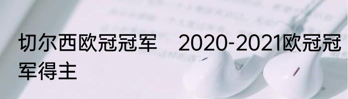 切尔西欧冠冠军　2020-2021欧冠冠军得主