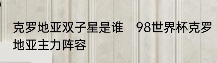 克罗地亚双子星是谁　98世界杯克罗地亚主力阵容