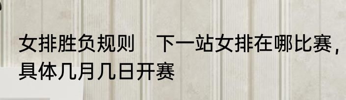 女排胜负规则　下一站女排在哪比赛，具体几月几日开赛