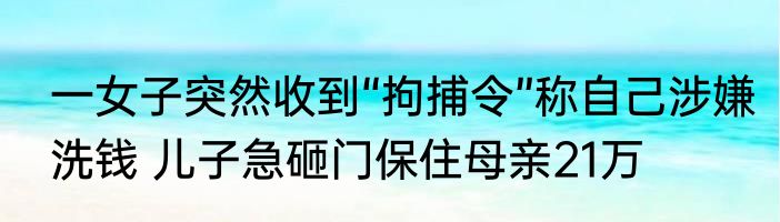 一女子突然收到“拘捕令”称自己涉嫌洗钱 儿子急砸门保住母亲21万