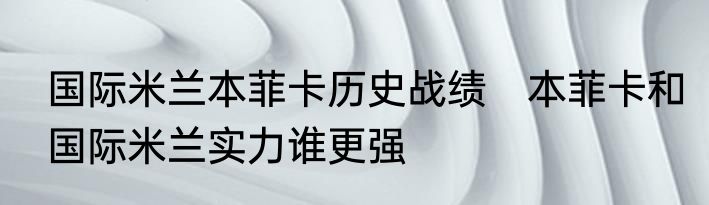 国际米兰本菲卡历史战绩　本菲卡和国际米兰实力谁更强