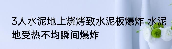 3人水泥地上烧烤致水泥板爆炸 水泥地受热不均瞬间爆炸
