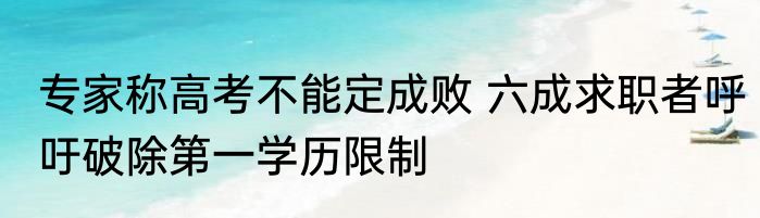 专家称高考不能定成败 六成求职者呼吁破除第一学历限制