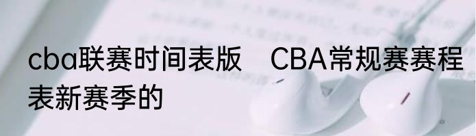 cba联赛时间表版　CBA常规赛赛程表新赛季的