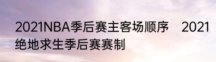 2021NBA季后赛主客场顺序　2021绝地求生季后赛赛制