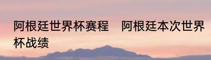 阿根廷世界杯赛程　阿根廷本次世界杯战绩
