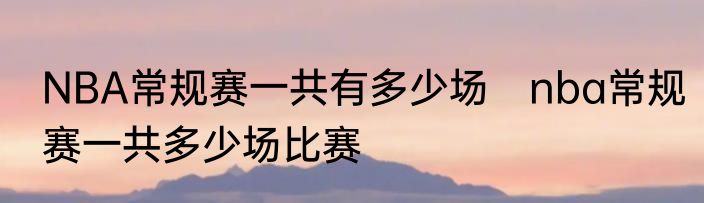 NBA常规赛一共有多少场　nba常规赛一共多少场比赛