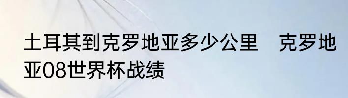 土耳其到克罗地亚多少公里　克罗地亚08世界杯战绩