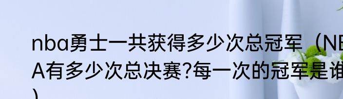 nba勇士一共获得多少次总冠军（NBA有多少次总决赛?每一次的冠军是谁）