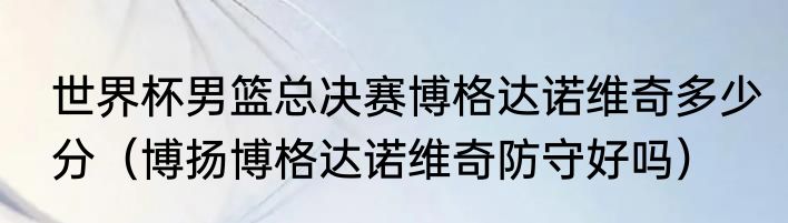 世界杯男篮总决赛博格达诺维奇多少分（博扬博格达诺维奇防守好吗）