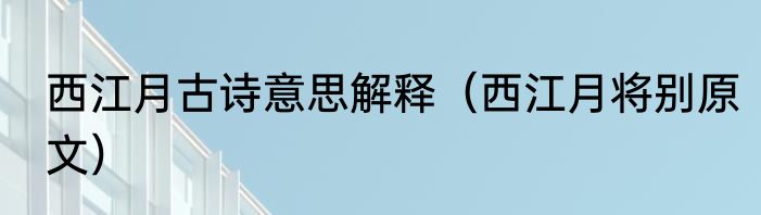 西江月古诗意思解释（西江月将别原文）