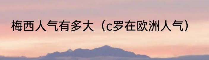 梅西人气有多大（c罗在欧洲人气）