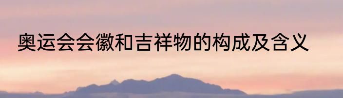 奥运会会徽和吉祥物的构成及含义