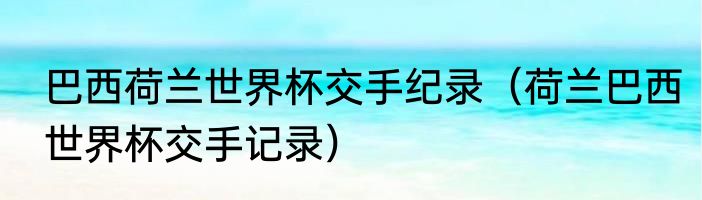 巴西荷兰世界杯交手纪录（荷兰巴西世界杯交手记录）
