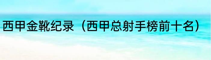 西甲金靴纪录（西甲总射手榜前十名）