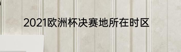 2021欧洲杯决赛地所在时区