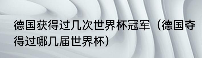 德国获得过几次世界杯冠军（德国夺得过哪几届世界杯）